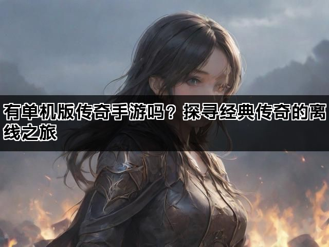 有单机版传奇手游吗？探寻经典传奇的离线之旅