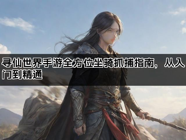 寻仙世界手游全方位坐骑抓捕指南，从入门到精通