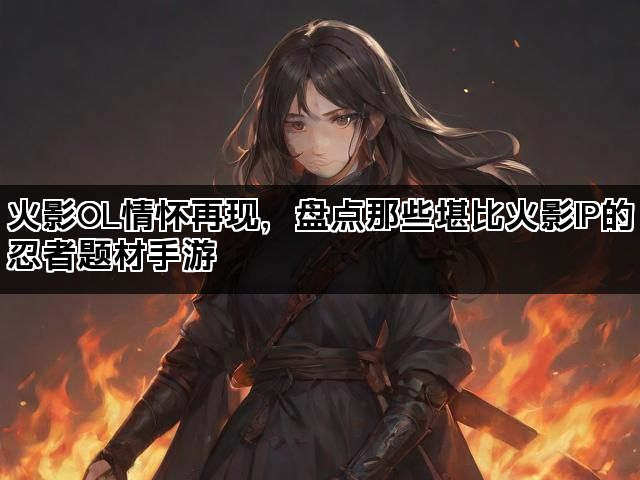 火影OL情怀再现，盘点那些堪比火影IP的忍者题材手游