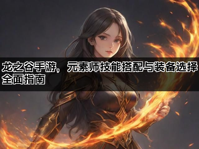 龙之谷手游，元素师技能搭配与装备选择全面指南