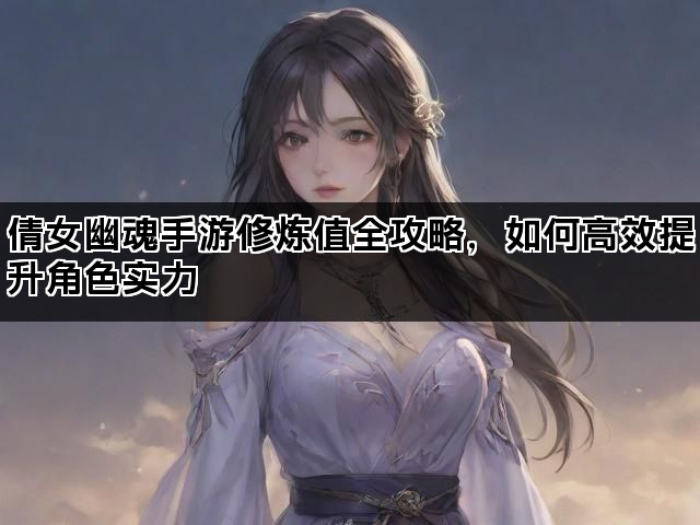 倩女幽魂手游修炼值全攻略，如何高效提升角色实力
