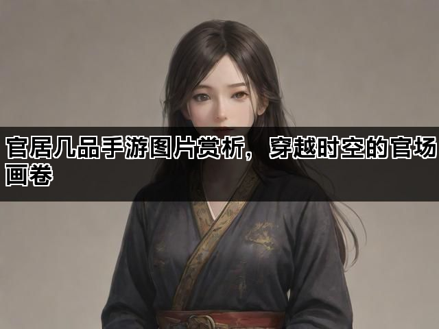 官居几品手游图片赏析，穿越时空的官场画卷