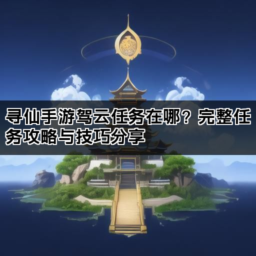 寻仙手游驾云任务在哪？完整任务攻略与技巧分享