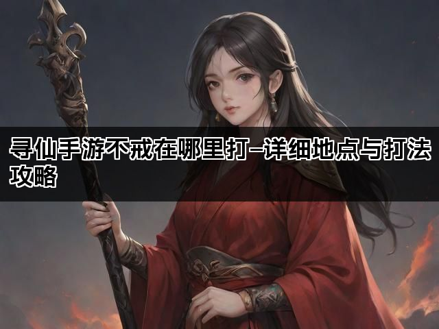 寻仙手游不戒在哪里打—详细地点与打法攻略