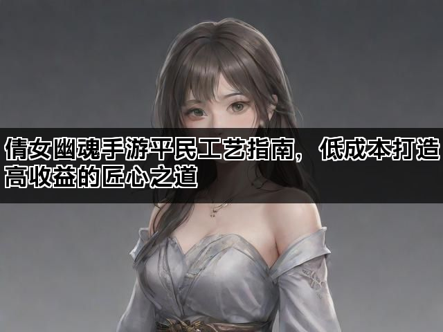 倩女幽魂手游平民工艺指南，低成本打造高收益的匠心之道