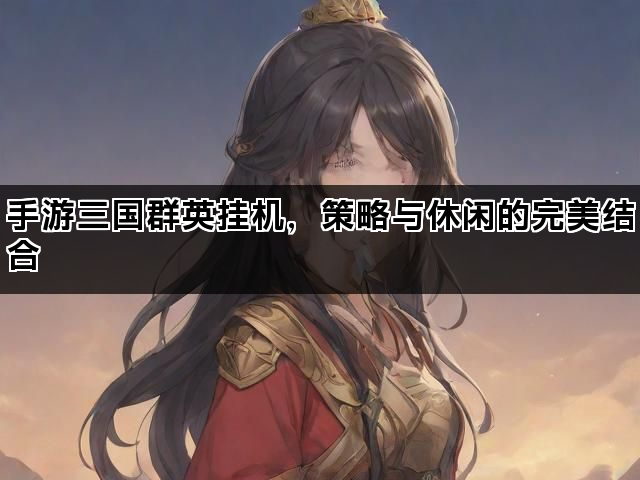 手游三国群英挂机，策略与休闲的完美结合