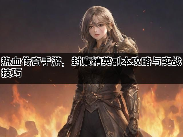 热血传奇手游，封魔精英副本攻略与实战技巧