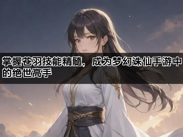 掌握苍羽技能精髓，成为梦幻诛仙手游中的绝世高手