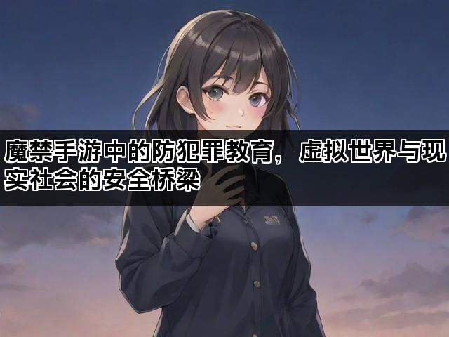 魔禁手游中的防犯罪教育，虚拟世界与现实社会的安全桥梁