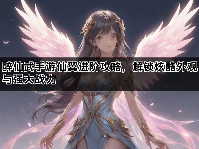 醉仙武手游仙翼进阶攻略,解锁炫酷外观与强大战力 醉仙武手游仙翼进阶攻略,解锁炫酷外观与强大战力