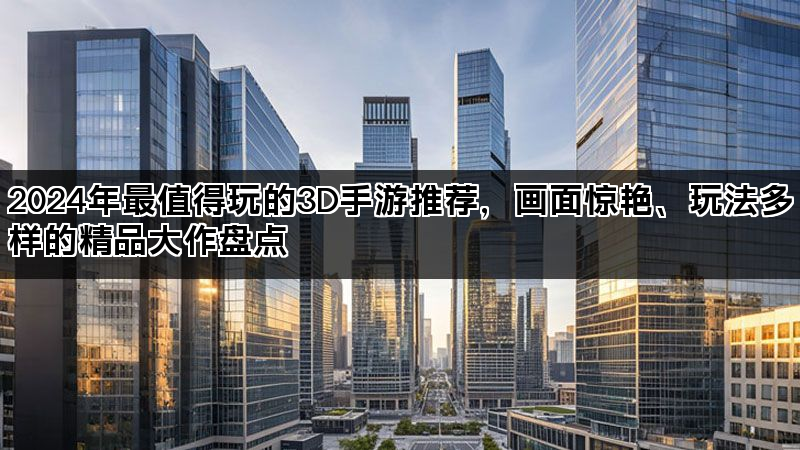 2024年最值得玩的3D手游推荐,画面惊艳、玩法多样的精品大作盘点 2024年最值得玩的3D手游推荐,画面惊艳、玩法多样的精品大作盘点