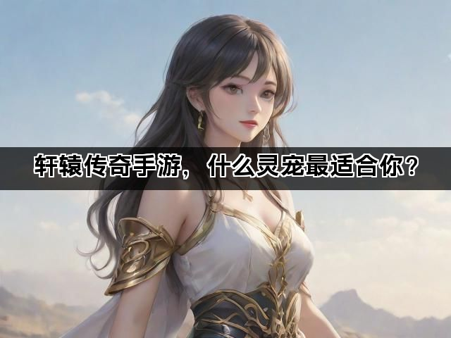 轩辕传奇手游，什么灵宠最适合你？