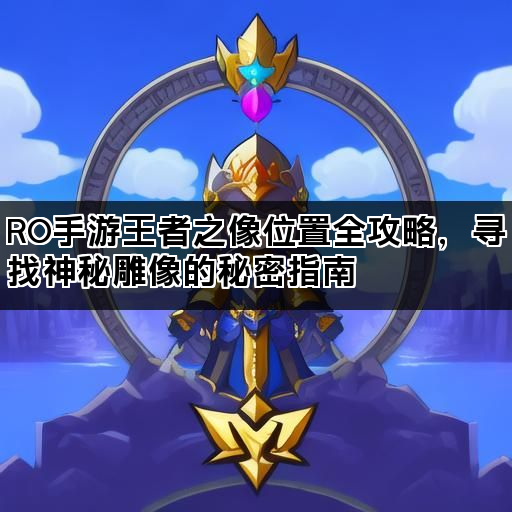RO手游王者之像位置全攻略，寻找神秘雕像的秘密指南