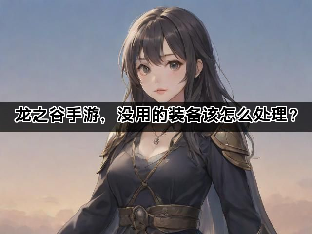 龙之谷手游，没用的装备该怎么处理？