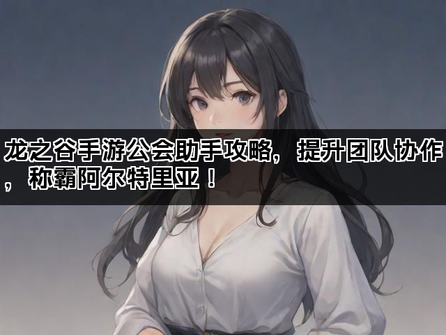 龙之谷手游公会助手攻略，提升团队协作，称霸阿尔特里亚！