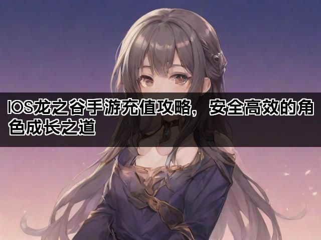 IOS龙之谷手游充值攻略，安全高效的角色成长之道