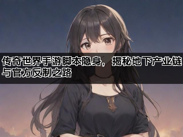 传奇世界手游脚本隐身，揭秘地下产业链与官方反制之路