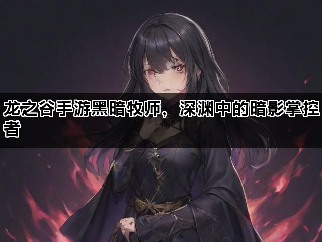 龙之谷手游黑暗牧师，深渊中的暗影掌控者