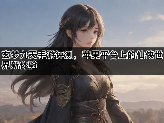 玄梦九天手游评测，苹果平台上的仙侠世界新体验