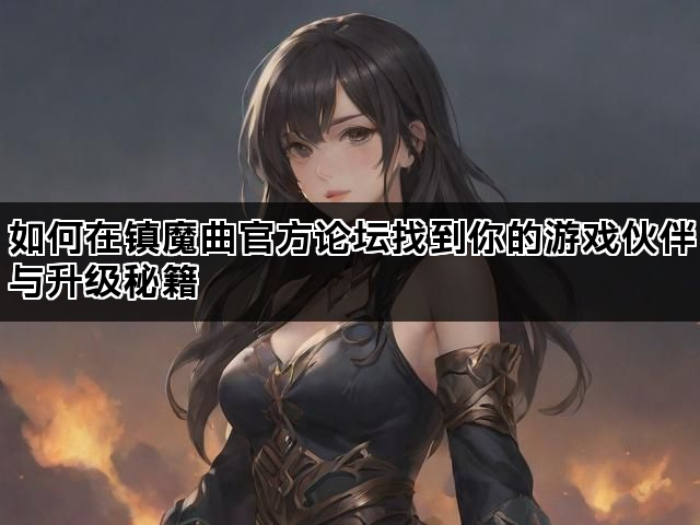 如何在镇魔曲官方论坛找到你的游戏伙伴与升级秘籍