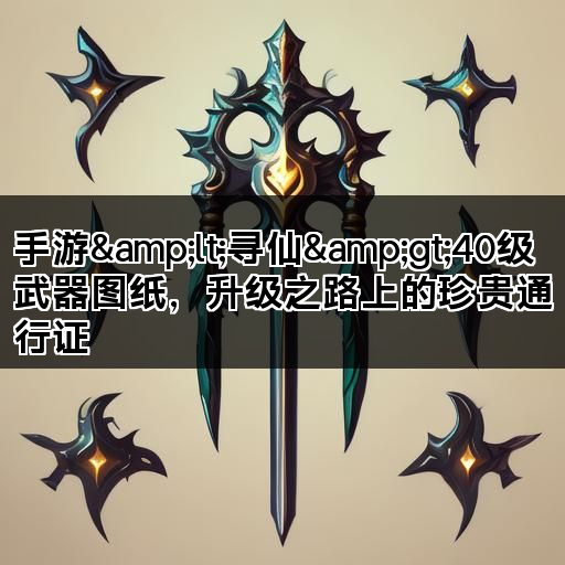 手游&lt;寻仙&gt;40级武器图纸，升级之路上的珍贵通行证