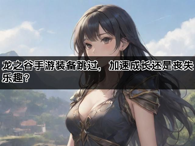 龙之谷手游装备跳过，加速成长还是丧失乐趣？