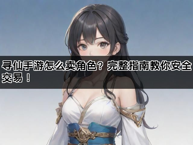寻仙手游怎么卖角色？完整指南教你安全交易！