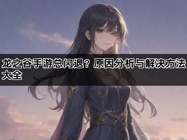 龙之谷手游总闪退？原因分析与解决方法大全