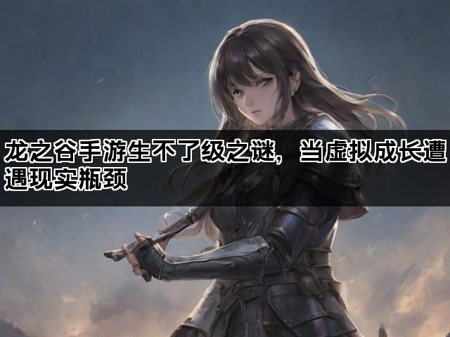 龙之谷手游生不了级之谜，当虚拟成长遭遇现实瓶颈