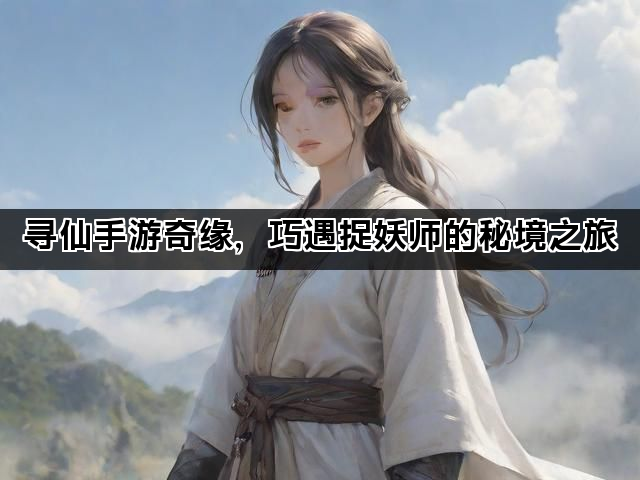 寻仙手游奇缘，巧遇捉妖师的秘境之旅