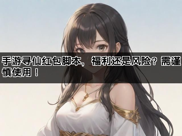 手游寻仙红包脚本，福利还是风险？需谨慎使用！