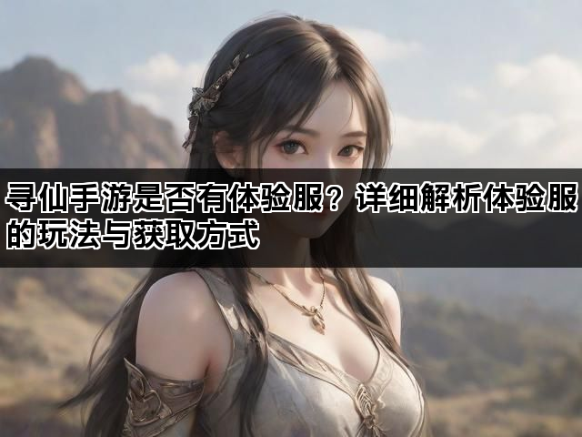 寻仙手游是否有体验服？详细解析体验服的玩法与获取方式