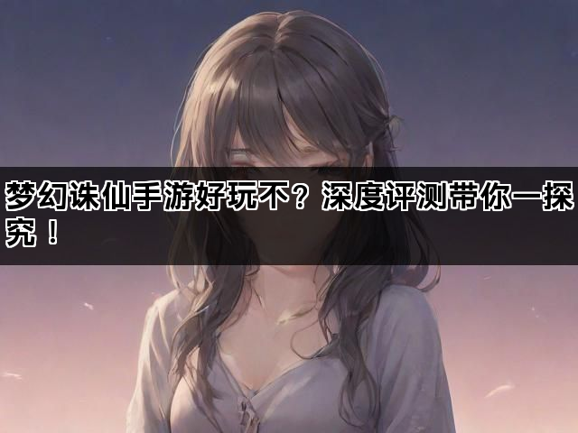 梦幻诛仙手游好玩不？深度评测带你一探究！
