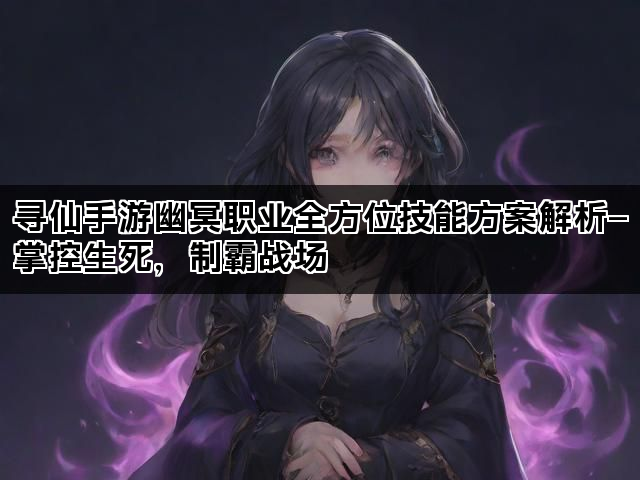 寻仙手游幽冥职业全方位技能方案解析—掌控生死，制霸战场
