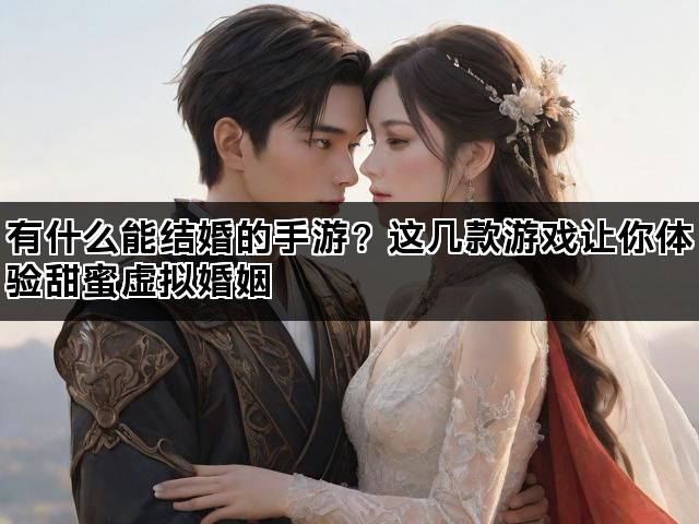 有什么能结婚的手游？这几款游戏让你体验甜蜜虚拟婚姻