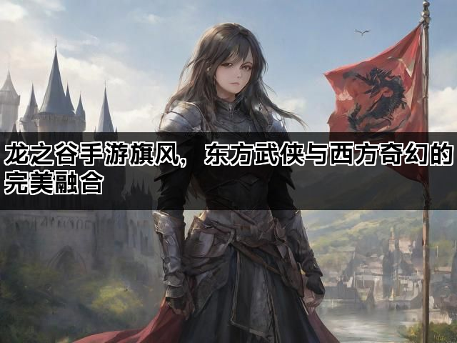 龙之谷手游旗风，东方武侠与西方奇幻的完美融合