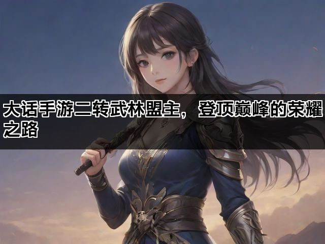 大话手游二转武林盟主，登顶巅峰的荣耀之路