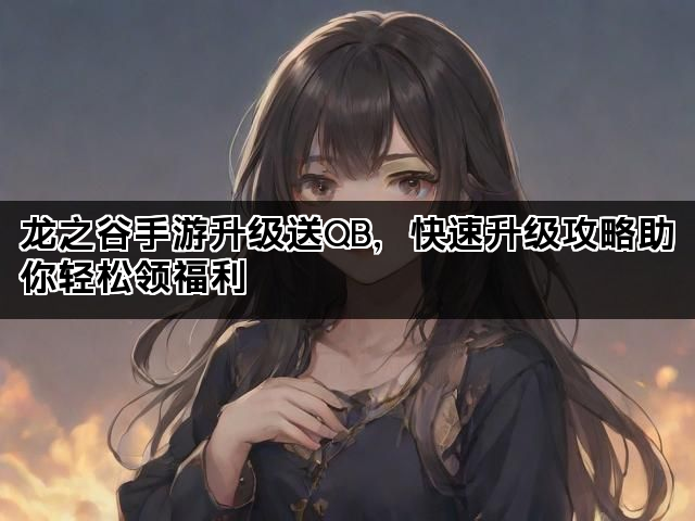 龙之谷手游升级送QB，快速升级攻略助你轻松领福利