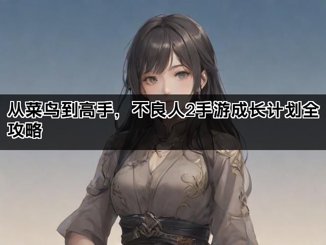 从菜鸟到高手，不良人2手游成长计划全攻略