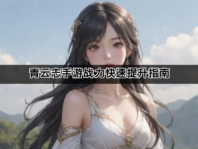 青云志手游战力快速提升指南