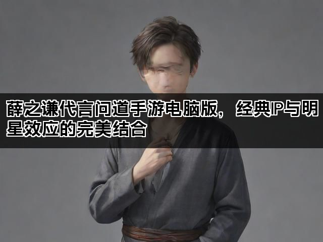 薛之谦代言问道手游电脑版，经典IP与明星效应的完美结合