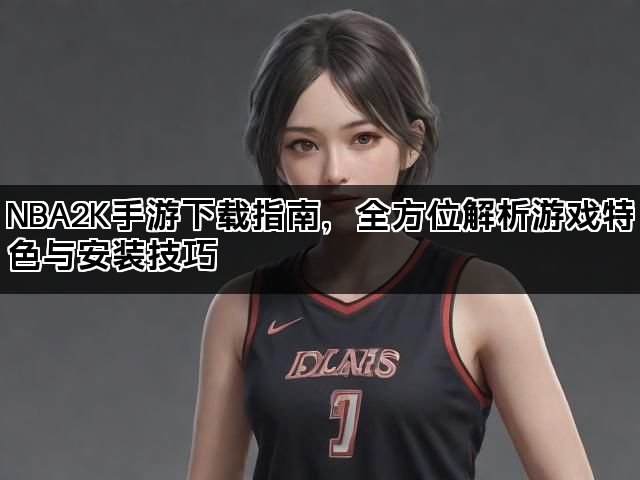 NBA2K手游下载指南，全方位解析游戏特色与安装技巧
