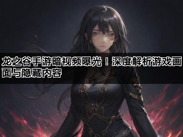 龙之谷手游暗视频曝光！深度解析游戏画面与隐藏内容