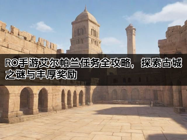 RO手游艾尔帕兰任务全攻略，探索古城之谜与丰厚奖励