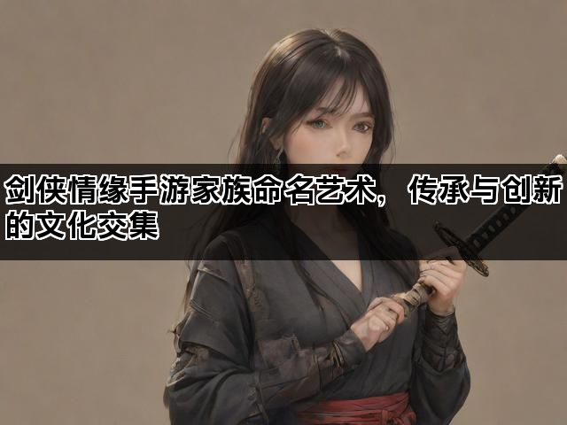 剑侠情缘手游家族命名艺术，传承与创新的文化交集