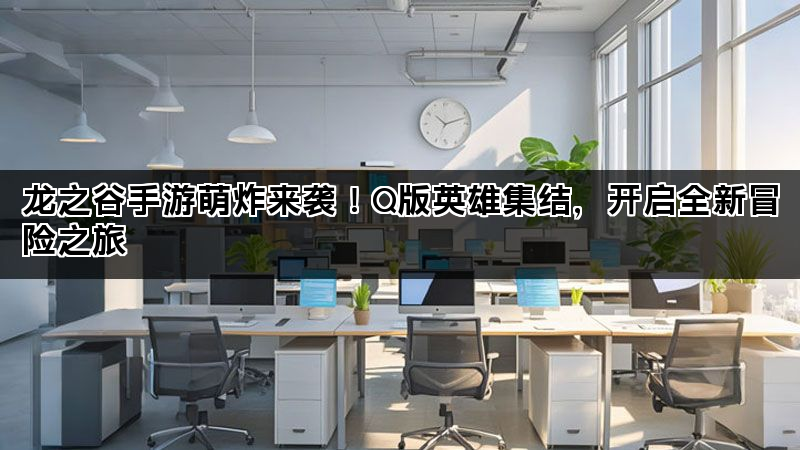 龙之谷手游萌炸来袭！Q版英雄集结，开启全新冒险之旅