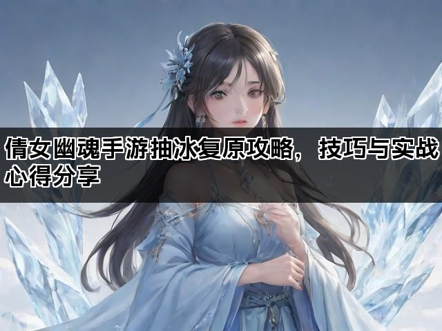 倩女幽魂手游抽冰复原攻略，技巧与实战心得分享