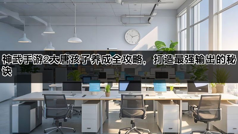 神武手游2大唐孩子养成全攻略，打造最强输出的秘诀