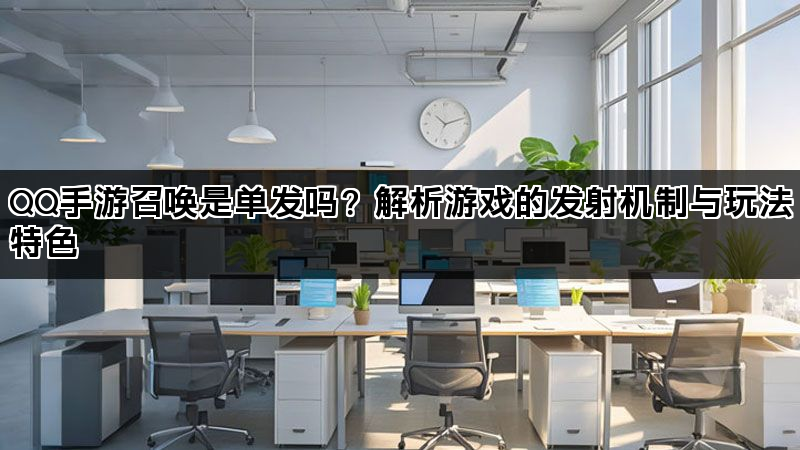 QQ手游召唤是单发吗?解析游戏的发射机制与玩法特色 QQ手游召唤是单发吗?解析游戏的发射机制与玩法特色