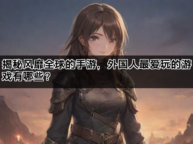 揭秘风靡全球的手游，外国人最爱玩的游戏有哪些？